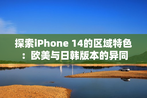 探索iPhone 14的区域特色：欧美与日韩版本的异同