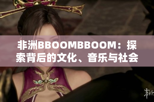 非洲BBOOMBBOOM：探索背后的文化、音乐与社会意涵