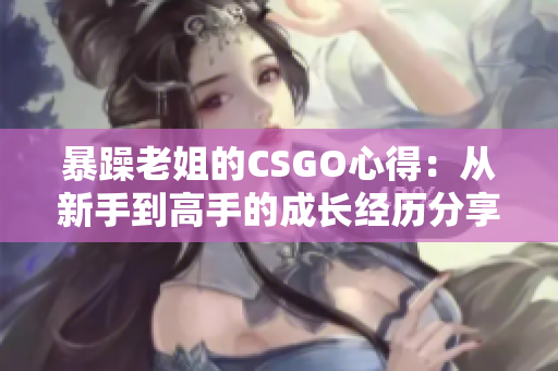 暴躁老姐的CSGO心得：从新手到高手的成长经历分享