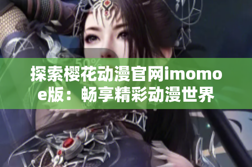 探索樱花动漫官网imomoe版：畅享精彩动漫世界