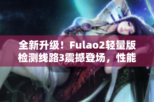 全新升级！Fulao2轻量版检测线路3震撼登场，性能再升级