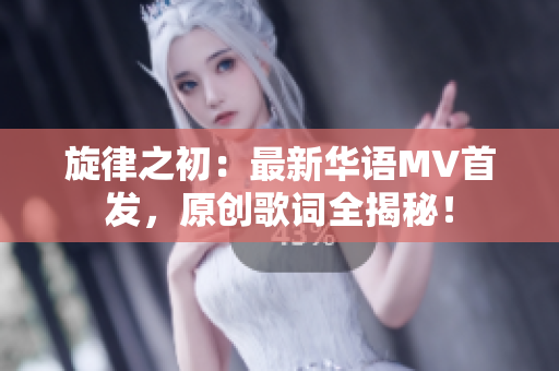 旋律之初：最新华语MV首发，原创歌词全揭秘！