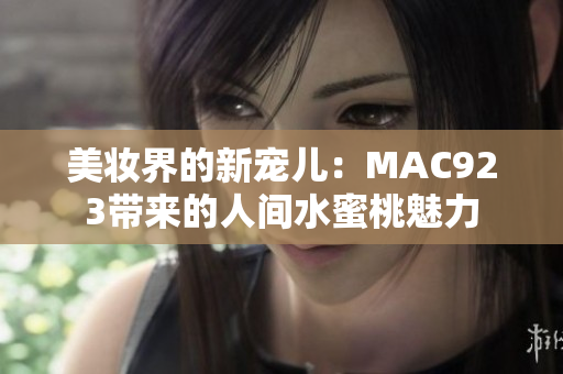 美妆界的新宠儿：MAC923带来的人间水蜜桃魅力