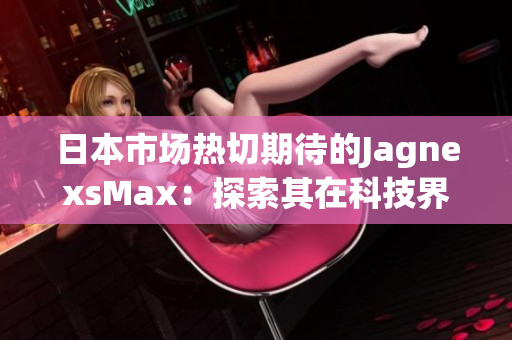 日本市场热切期待的JagnexsMax：探索其在科技界的最新革新