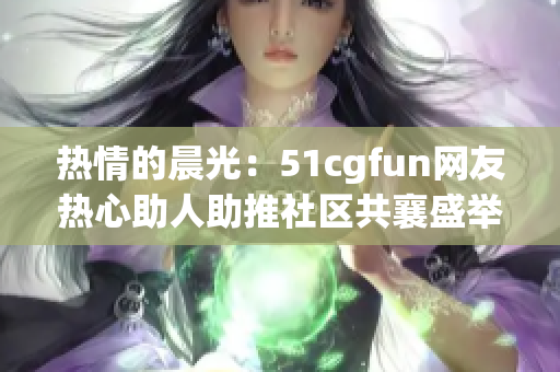 热情的晨光：51cgfun网友热心助人助推社区共襄盛举