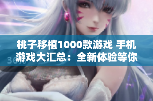 桃子移植1000款游戏 手机游戏大汇总：全新体验等你来探索！