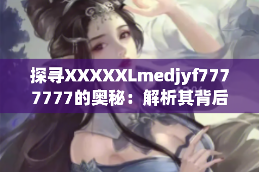 探寻XXXXXLmedjyf7777777的奥秘：解析其背后的故事与意义