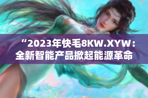 “2023年快毛8KW.XYW：全新智能产品掀起能源革命！”