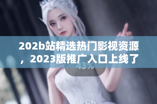 202b站精选热门影视资源，2023版推广入口上线了!