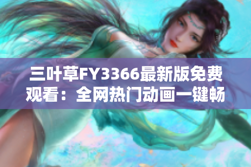 三叶草FY3366最新版免费观看：全网热门动画一键畅享