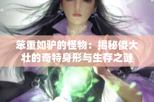 笨重如驴的怪物：揭秘傻大壮的奇特身形与生存之谜