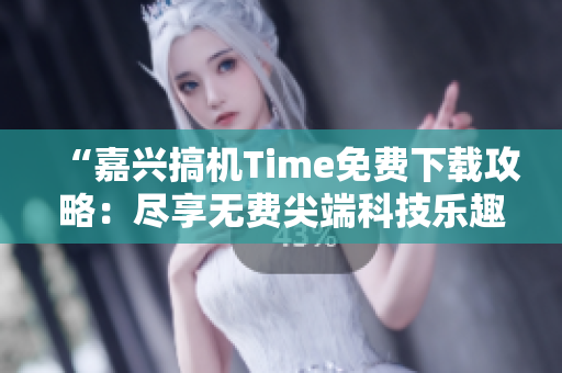 “嘉兴搞机Time免费下载攻略：尽享无费尖端科技乐趣！”