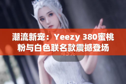 潮流新宠：Yeezy 380蜜桃粉与白色联名款震撼登场