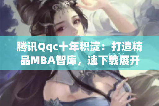 腾讯Qqc十年积淀：打造精品MBA智库，速下载展开