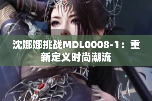 沈娜娜挑战MDL0008-1：重新定义时尚潮流