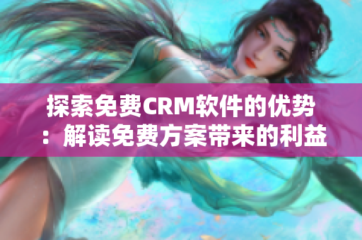 探索免费CRM软件的优势：解读免费方案带来的利益