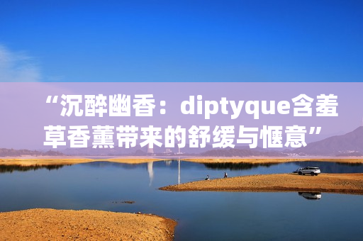 “沉醉幽香：diptyque含羞草香薰带来的舒缓与惬意”