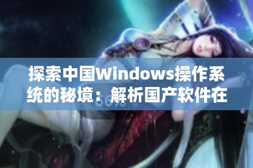 探索中国Windows操作系统的秘境：解析国产软件在野外的表现与挑战