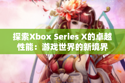 探索Xbox Series X的卓越性能：游戏世界的新境界