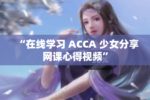 “在线学习 ACCA 少女分享网课心得视频”