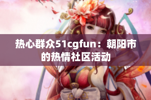 热心群众51cgfun：朝阳市的热情社区活动