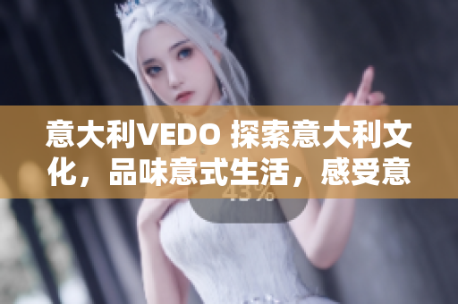 意大利VEDO 探索意大利文化，品味意式生活，感受意大利魅力