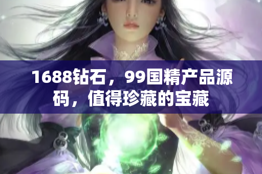 1688钻石，99国精产品源码，值得珍藏的宝藏