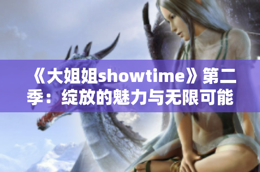 《大姐姐showtime》第二季：绽放的魅力与无限可能，挑战与成长的新篇章