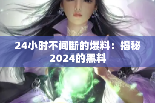 24小时不间断的爆料：揭秘2024的黑料