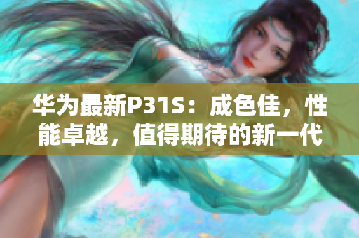 华为最新P31S：成色佳，性能卓越，值得期待的新一代智能手机