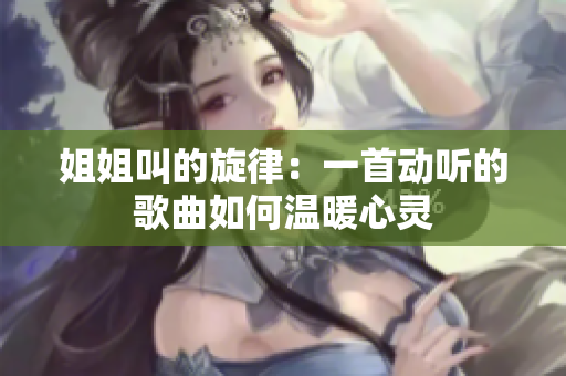 姐姐叫的旋律：一首动听的歌曲如何温暖心灵