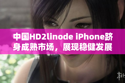 中国HD2linode iPhone跻身成熟市场，展现稳健发展趋势