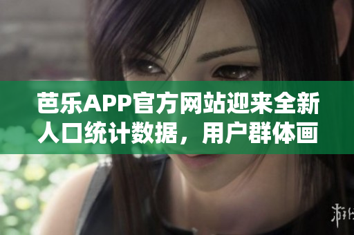 芭乐APP官方网站迎来全新人口统计数据，用户群体画像惊现大变化