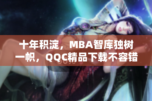 十年积淀，MBA智库独树一帜，QQC精品下载不容错过