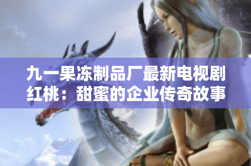 九一果冻制品厂最新电视剧红桃：甜蜜的企业传奇故事