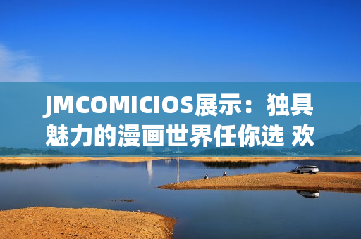 JMCOMICIOS展示：独具魅力的漫画世界任你选 欢迎来感受这片有趣的天地