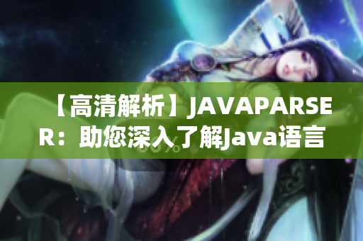 【高清解析】JAVAPARSER：助您深入了解Java语言的优质教学资源