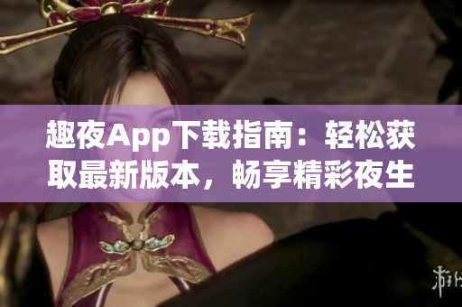 趣夜App下载指南：轻松获取最新版本，畅享精彩夜生活！