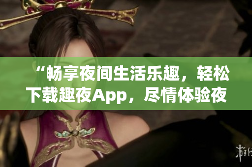 “畅享夜间生活乐趣，轻松下载趣夜App，尽情体验夜晚精彩！”