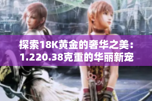 探索18K黄金的奢华之美：1.220.38克重的华丽新宠