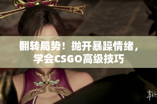 翻转局势！抛开暴躁情绪，学会CSGO高级技巧