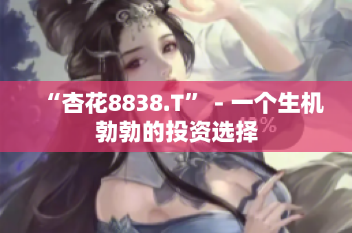 “杏花8838.T” - 一个生机勃勃的投资选择