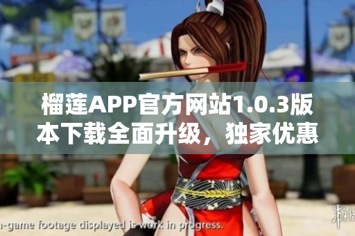 榴莲APP官方网站1.0.3版本下载全面升级，独家优惠等你来领！