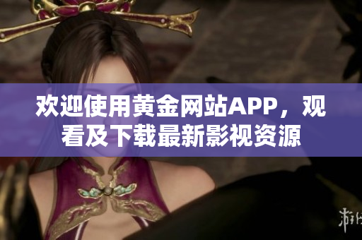 欢迎使用黄金网站APP，观看及下载最新影视资源