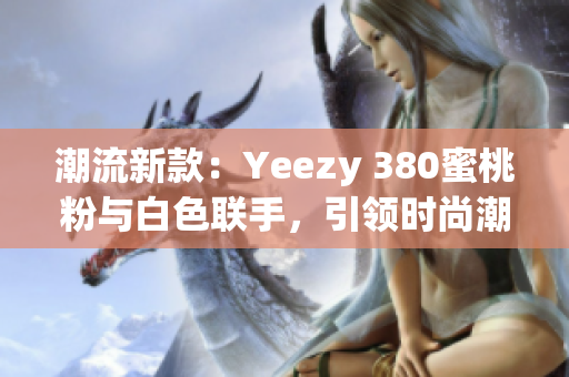 潮流新款：Yeezy 380蜜桃粉与白色联手，引领时尚潮流