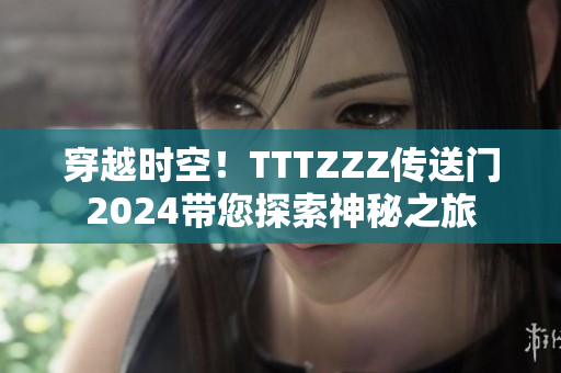 穿越时空！TTTZZZ传送门2024带您探索神秘之旅