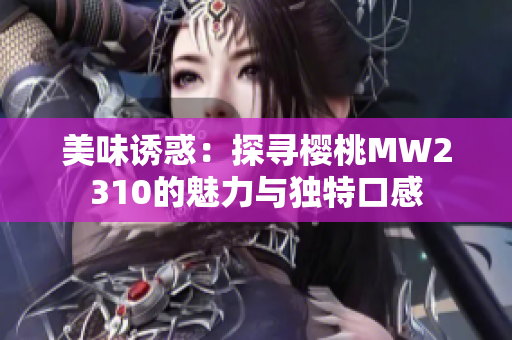 美味诱惑：探寻樱桃MW2310的魅力与独特口感