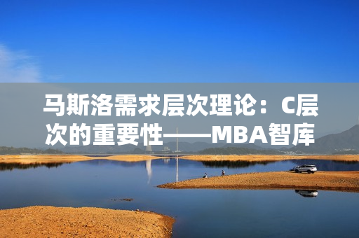 马斯洛需求层次理论：C层次的重要性——MBA智库百科