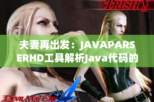 夫妻再出发：JAVAPARSERHD工具解析Java代码的全新探索