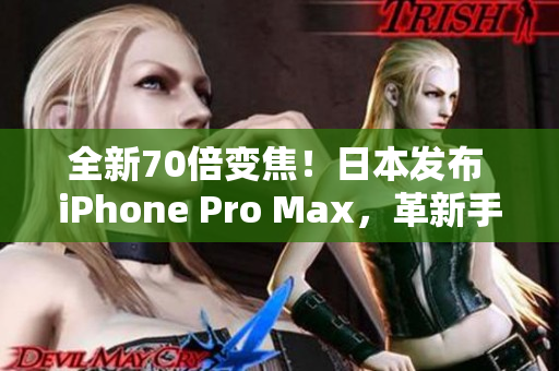 全新70倍变焦！日本发布 iPhone Pro Max，革新手机摄影体验